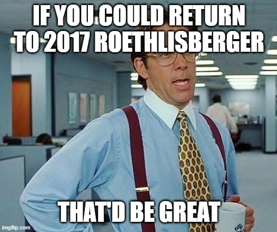 Lumbergh | IF YOU COULD RETURN TO 2017 ROETHLISBERGER; THAT'D BE GREAT | image tagged in lumbergh | made w/ Imgflip meme maker