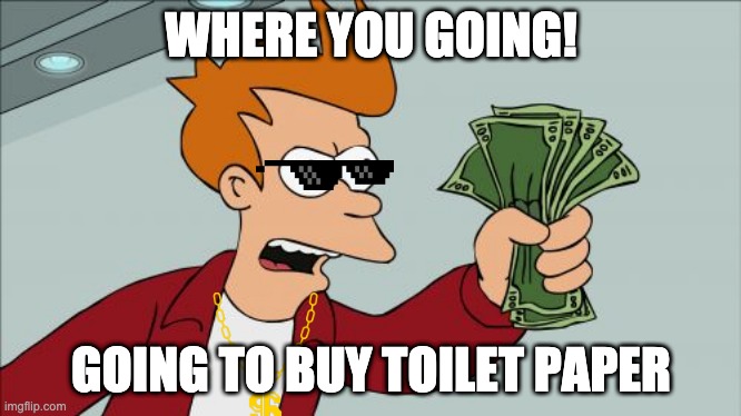 Shut Up And Take My Money Fry Meme | WHERE YOU GOING! GOING TO BUY TOILET PAPER | image tagged in memes,shut up and take my money fry | made w/ Imgflip meme maker