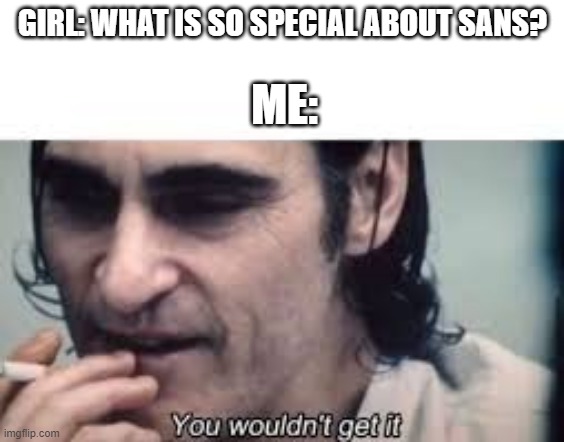 You wouldn't get it (spacing) | GIRL: WHAT IS SO SPECIAL ABOUT SANS? ME: | image tagged in you wouldn't get it spacing,sans | made w/ Imgflip meme maker
