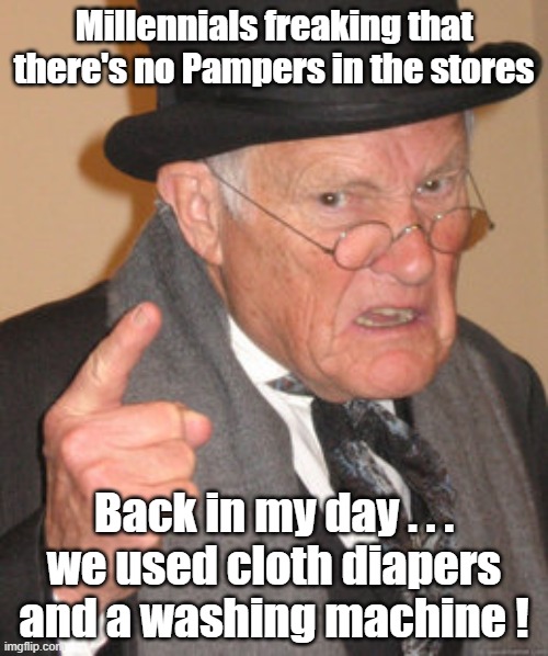 Psst... hey kid. A pack of 10 cloth diapers is $13.99 on Amazon | Millennials freaking that there's no Pampers in the stores; Back in my day . . .
we used cloth diapers and a washing machine ! | image tagged in memes,back in my day | made w/ Imgflip meme maker