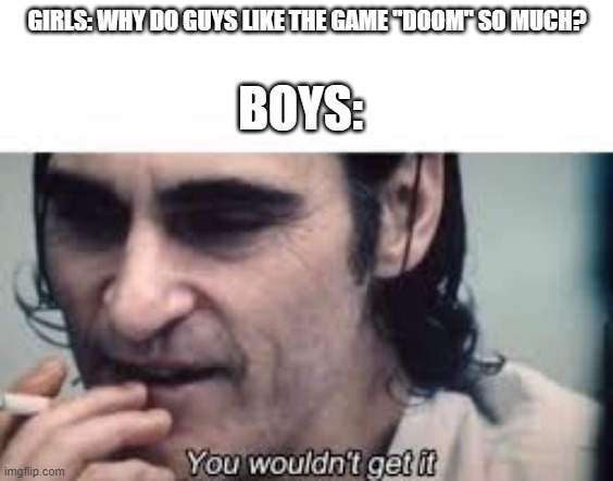 You wouldn't get it (spacing) | GIRLS: WHY DO GUYS LIKE THE GAME "DOOM" SO MUCH? BOYS: | image tagged in you wouldn't get it spacing,doom | made w/ Imgflip meme maker