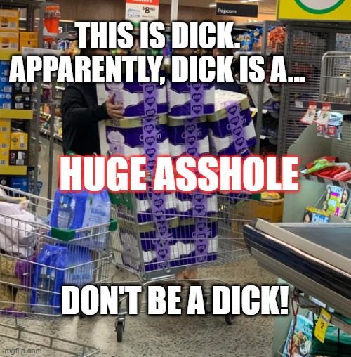 Hoarders | THIS IS DICK.
APPARENTLY, DICK IS A... HUGE ASSHOLE; DON'T BE A DICK! | image tagged in coronavirus,hoarders,toilet paper | made w/ Imgflip meme maker