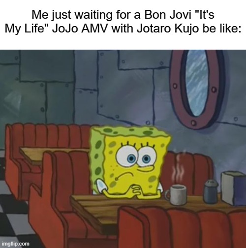 I'll Just Wait Right Here | Me just waiting for a Bon Jovi "It's My Life" JoJo AMV with Jotaro Kujo be like: | image tagged in spongebob waiting,memes,jojo's bizarre adventure,jotaro kujo,bon jovi,it's my life | made w/ Imgflip meme maker