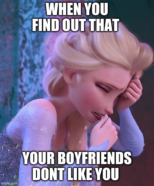 frozen crying | WHEN YOU FIND OUT THAT; YOUR BOYFRIENDS DONT LIKE YOU | image tagged in frozen crying | made w/ Imgflip meme maker