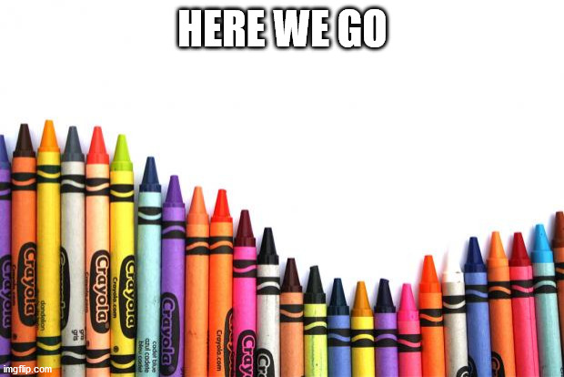 crayons | HERE WE GO | image tagged in crayons | made w/ Imgflip meme maker