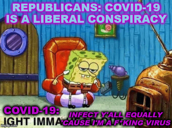 Maybe now that Fox changed its mind my fellow rurals will stop treating public places like a neverending hillbilly hootenanny | REPUBLICANS: COVID-19 IS A LIBERAL CONSPIRACY; COVID-19:; INFECT Y'ALL EQUALLY 'CAUSE I'M A F*KING VIRUS | image tagged in aight imma head out,covid-19,coronavirus,fox news,trump unfit unqualified dangerous,donald trump is an idiot | made w/ Imgflip meme maker