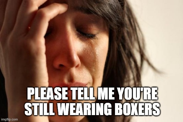 First World Problems Meme | PLEASE TELL ME YOU'RE STILL WEARING BOXERS | image tagged in memes,first world problems | made w/ Imgflip meme maker