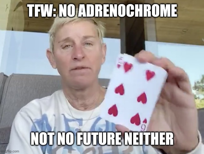 TFW: NO FREAKIN' #ADRENOCHROME #DastardDealer only hits me with 17. #322SwitcheROO Donkey #DoubleDone No more #WINNING | TFW: NO ADRENOCHROME; NOT NO FUTURE NEITHER | image tagged in no adrenochrome,ellen degeneres,scumbag hollywood,qanon,the great awakening,winning | made w/ Imgflip meme maker