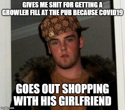 Douchebag | GIVES ME SHIT FOR GETTING A GROWLER FILL AT THE PUB BECAUSE COVID19; GOES OUT SHOPPING WITH HIS GIRLFRIEND | image tagged in douchebag,AdviceAnimals | made w/ Imgflip meme maker