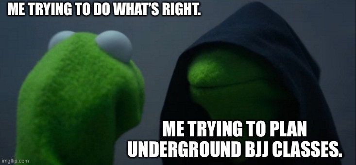 Evil Kermit | ME TRYING TO DO WHAT’S RIGHT. ME TRYING TO PLAN UNDERGROUND BJJ CLASSES. | image tagged in memes,evil kermit | made w/ Imgflip meme maker