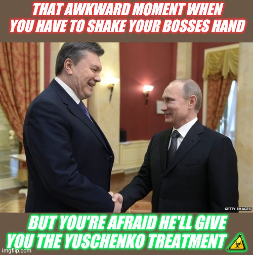 THAT AWKWARD MOMENT WHEN YOU HAVE TO SHAKE YOUR BOSSES HAND BUT YOU'RE AFRAID HE'LL GIVE YOU THE YUSCHENKO TREATMENT ☣ | made w/ Imgflip meme maker