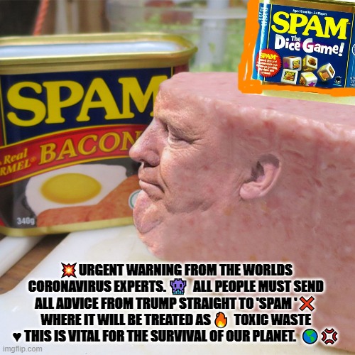 trump spam | 💥URGENT WARNING FROM THE WORLDS CORONAVIRUS EXPERTS. 👾  ALL PEOPLE MUST SEND ALL ADVICE FROM TRUMP STRAIGHT TO 'SPAM '❌ WHERE IT WILL BE TREATED AS 🔥  TOXIC WASTE ♥ THIS IS VITAL FOR THE SURVIVAL OF OUR PLANET.  🌎💢 | image tagged in trump spam | made w/ Imgflip meme maker
