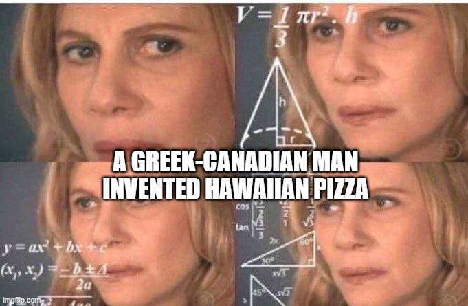 Math lady/Confused lady | A GREEK-CANADIAN MAN INVENTED HAWAIIAN PIZZA | image tagged in math lady/confused lady | made w/ Imgflip meme maker