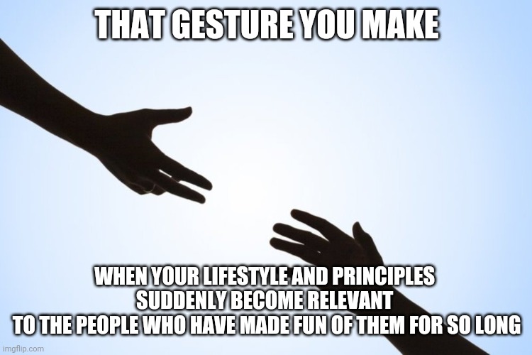 Courage of Conviction | THAT GESTURE YOU MAKE; WHEN YOUR LIFESTYLE AND PRINCIPLES 
SUDDENLY BECOME RELEVANT 
TO THE PEOPLE WHO HAVE MADE FUN OF THEM FOR SO LONG | image tagged in a helping hand,memes,coronavirus,2020,pandemic,good neighbor | made w/ Imgflip meme maker