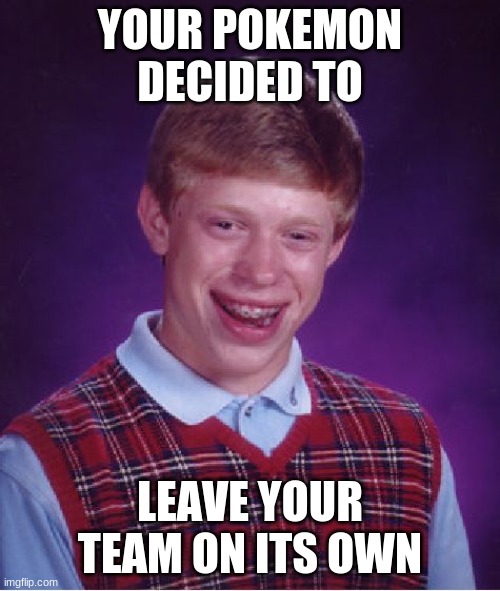 [sobbing sounds coming from a nearby corner] | YOUR POKEMON DECIDED TO; LEAVE YOUR TEAM ON ITS OWN | image tagged in memes,bad luck brian,pokemon | made w/ Imgflip meme maker