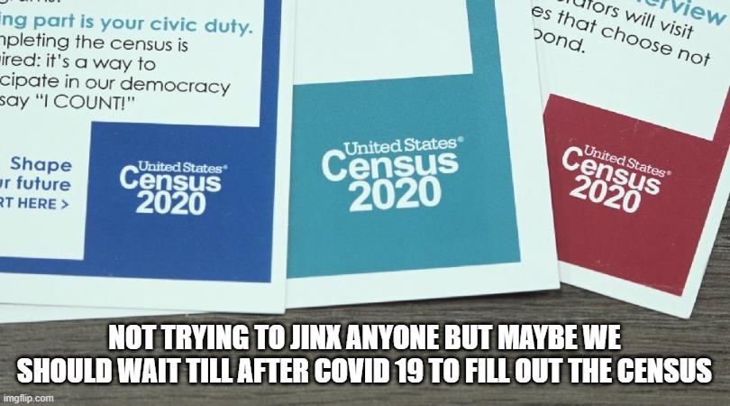 cornavirus 2020 census | NOT TRYING TO JINX ANYONE BUT MAYBE WE SHOULD WAIT TILL AFTER COVID 19 TO FILL OUT THE CENSUS | image tagged in funny memes | made w/ Imgflip meme maker