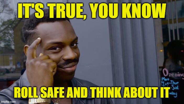 Roll Safe Think About It Meme | IT'S TRUE, YOU KNOW ROLL SAFE AND THINK ABOUT IT | image tagged in memes,roll safe think about it | made w/ Imgflip meme maker