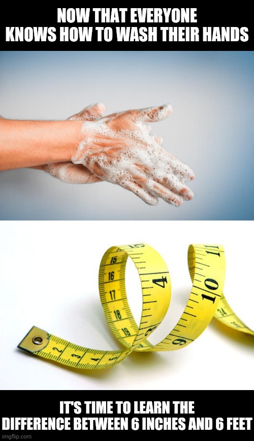 Social Distancing | NOW THAT EVERYONE KNOWS HOW TO WASH THEIR HANDS; IT'S TIME TO LEARN THE DIFFERENCE BETWEEN 6 INCHES AND 6 FEET | image tagged in memes,funny,covid-19,washing hands,social distancing | made w/ Imgflip meme maker