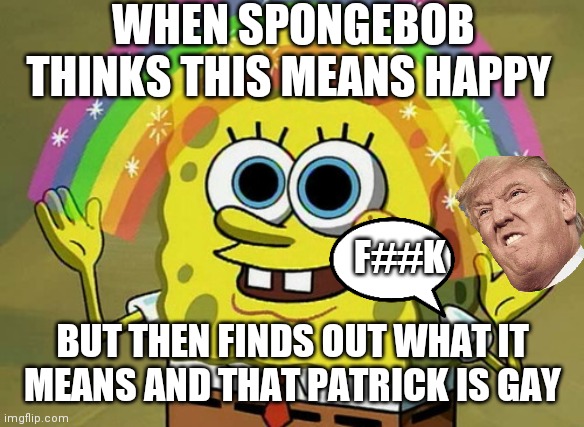 Imagination Spongebob Meme | WHEN SPONGEBOB THINKS THIS MEANS HAPPY; F##K; BUT THEN FINDS OUT WHAT IT MEANS AND THAT PATRICK IS GAY | image tagged in memes,imagination spongebob | made w/ Imgflip meme maker