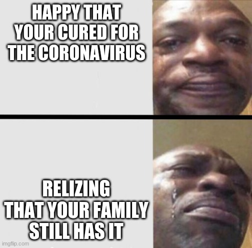 Black Man Crying | HAPPY THAT YOUR CURED FOR THE CORONAVIRUS; RELIZING THAT YOUR FAMILY STILL HAS IT | image tagged in black man crying | made w/ Imgflip meme maker