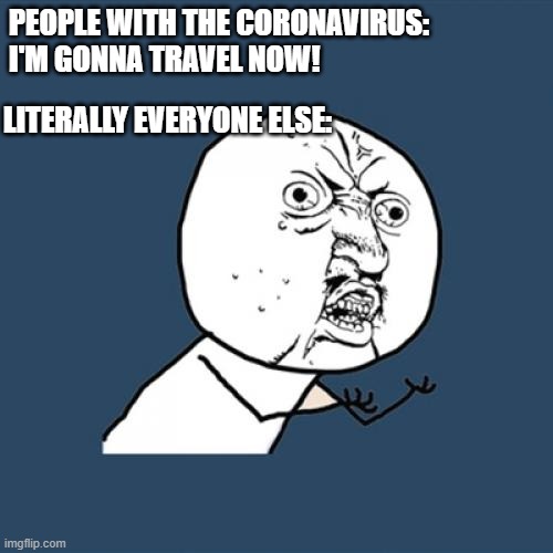 Y U No Meme | LITERALLY EVERYONE ELSE:; PEOPLE WITH THE CORONAVIRUS: 
I'M GONNA TRAVEL NOW! | image tagged in memes,y u no | made w/ Imgflip meme maker