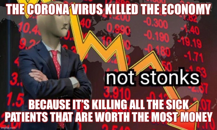 It Literally Wiped Out a Whole Segment of the Economy | THE CORONA VIRUS KILLED THE ECONOMY; BECAUSE IT’S KILLING ALL THE SICK PATIENTS THAT ARE WORTH THE MOST MONEY | image tagged in not stonks,memes,true story,coronavirus,corona virus,economics | made w/ Imgflip meme maker