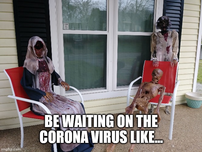be waiting on the Corona Virus like... | BE WAITING ON THE CORONA VIRUS LIKE... | image tagged in be waiting on the corona virus like | made w/ Imgflip meme maker