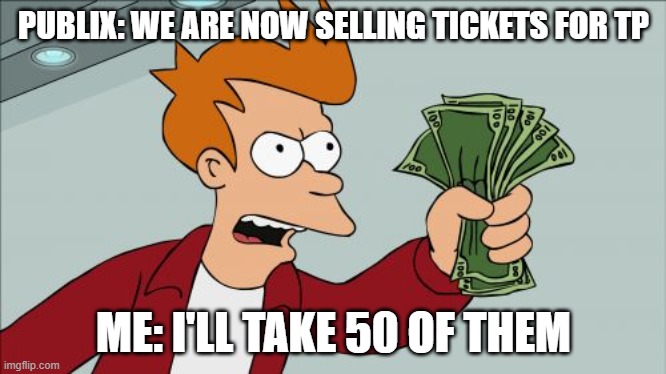 Shut Up And Take My Money Fry Meme | PUBLIX: WE ARE NOW SELLING TICKETS FOR TP; ME: I'LL TAKE 50 OF THEM | image tagged in memes,shut up and take my money fry | made w/ Imgflip meme maker