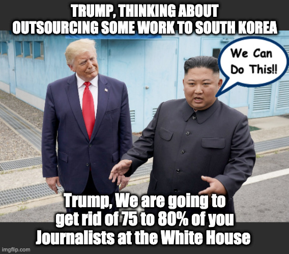 Trump, Get Rid Of Journalists | TRUMP, THINKING ABOUT OUTSOURCING SOME WORK TO SOUTH KOREA; Trump, We are going to get rid of 75 to 80% of you Journalists at the White House | image tagged in trump,journalist,fake news,south korea,trump meme | made w/ Imgflip meme maker