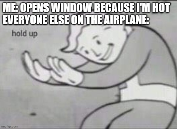 Fallout Hold Up | ME: OPENS WINDOW BECAUSE I'M HOT
EVERYONE ELSE ON THE AIRPLANE: | image tagged in fallout hold up | made w/ Imgflip meme maker