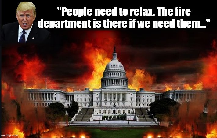 Wartime President... | "People need to relax. The fire department is there if we need them..." | image tagged in trump is a moron,donald trump is an idiot,coronavirus,lame | made w/ Imgflip meme maker