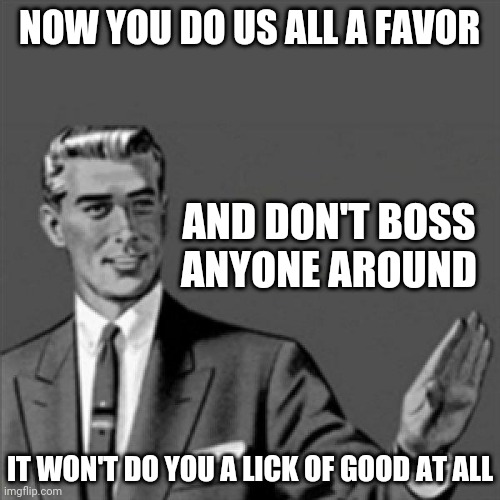 Correction guy | NOW YOU DO US ALL A FAVOR; AND DON'T BOSS ANYONE AROUND; IT WON'T DO YOU A LICK OF GOOD AT ALL | image tagged in correction guy,memes | made w/ Imgflip meme maker