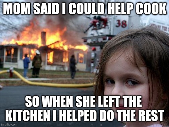 Disaster Girl | MOM SAID I COULD HELP COOK; SO WHEN SHE LEFT THE 
KITCHEN I HELPED DO THE REST | image tagged in memes,disaster girl | made w/ Imgflip meme maker