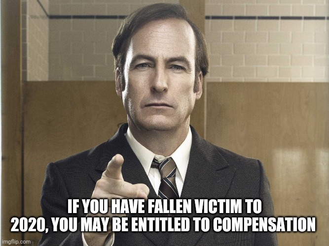 Saul Goodman Better Call Saul | IF YOU HAVE FALLEN VICTIM TO 2020, YOU MAY BE ENTITLED TO COMPENSATION | image tagged in saul goodman better call saul | made w/ Imgflip meme maker