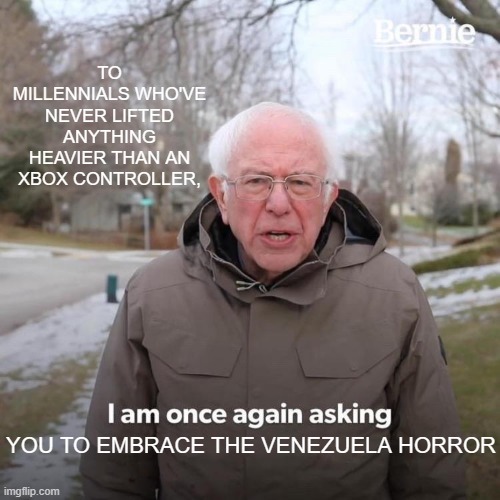 Bernie I Am Once Again Asking For Your Support | TO MILLENNIALS WHO'VE NEVER LIFTED ANYTHING HEAVIER THAN AN XBOX CONTROLLER, YOU TO EMBRACE THE VENEZUELA HORROR | image tagged in memes,bernie i am once again asking for your support | made w/ Imgflip meme maker