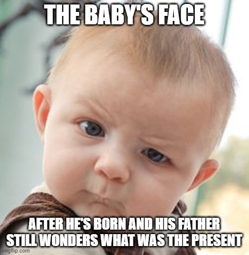Skeptical Baby Meme | THE BABY'S FACE AFTER HE'S BORN AND HIS FATHER STILL WONDERS WHAT WAS THE PRESENT | image tagged in memes,skeptical baby | made w/ Imgflip meme maker