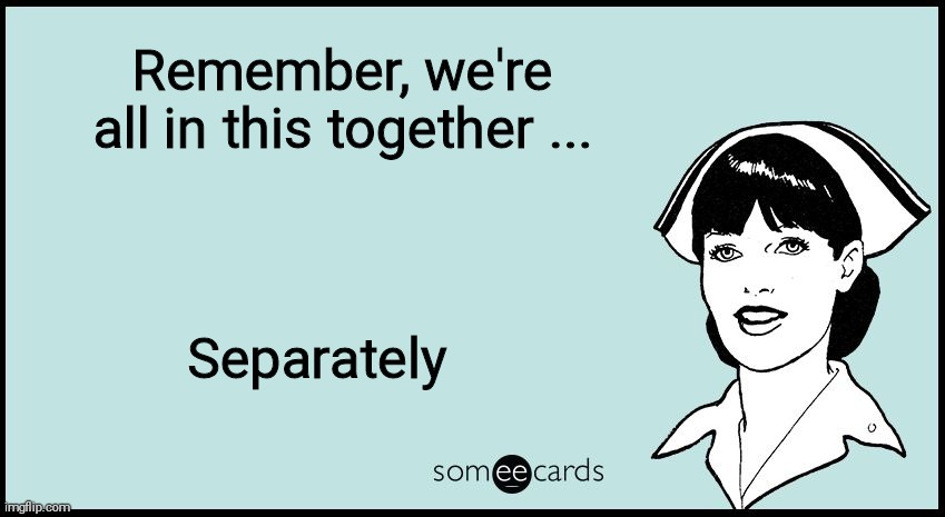 someecards nurse | Remember, we're all in this together ... Separately | image tagged in someecards nurse | made w/ Imgflip meme maker