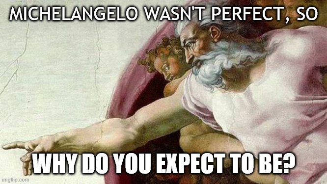 Michelangelo wasn't perfect | MICHELANGELO WASN'T PERFECT, SO; WHY DO YOU EXPECT TO BE? | image tagged in god sistine chapel | made w/ Imgflip meme maker