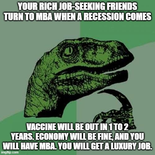 Philosoraptor | YOUR RICH JOB-SEEKING FRIENDS TURN TO MBA WHEN A RECESSION COMES; VACCINE WILL BE OUT IN 1 TO 2 YEARS. ECONOMY WILL BE FINE, AND YOU WILL HAVE MBA. YOU WILL GET A LUXURY JOB. | image tagged in memes,philosoraptor | made w/ Imgflip meme maker