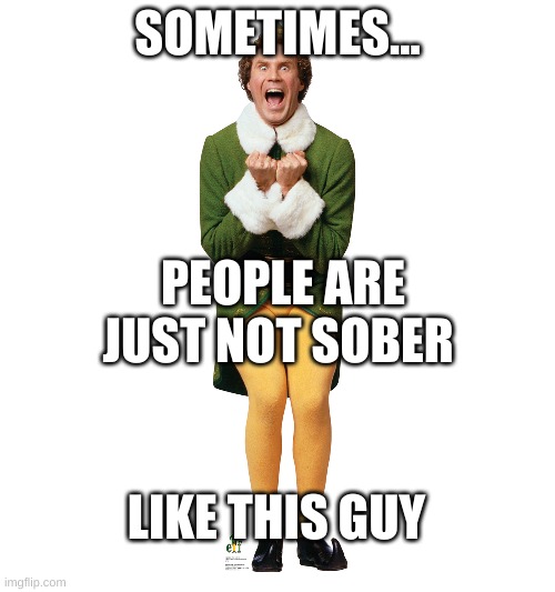 Christmas Elf | SOMETIMES... PEOPLE ARE JUST NOT SOBER; LIKE THIS GUY | image tagged in christmas elf | made w/ Imgflip meme maker