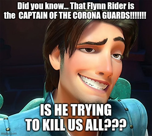 Flynn Rider face | Did you know... That Flynn Rider is the  CAPTAIN OF THE CORONA GUARDS!!!!!!! IS HE TRYING TO KILL US ALL??? | image tagged in flynn rider face | made w/ Imgflip meme maker