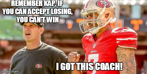 REMEMBER KAP, IF YOU CAN ACCEPT LOSING, YOU CAN'T WIN I GOT THIS COACH! | made w/ Imgflip meme maker