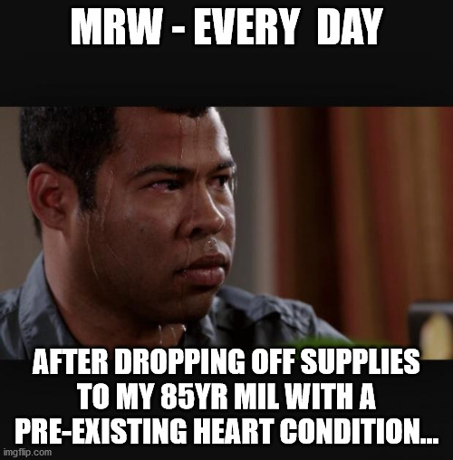 Sweating | MRW - EVERY  DAY; AFTER DROPPING OFF SUPPLIES TO MY 85YR MIL WITH A PRE-EXISTING HEART CONDITION... | image tagged in sweating,MRW | made w/ Imgflip meme maker