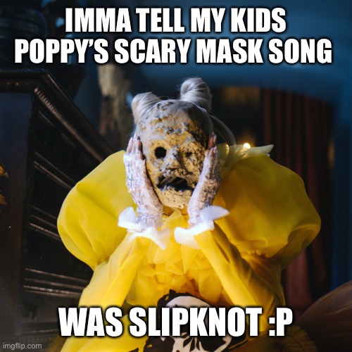 IMMA TELL MY KIDS POPPY’S SCARY MASK SONG; WAS SLIPKNOT :P | made w/ Imgflip meme maker