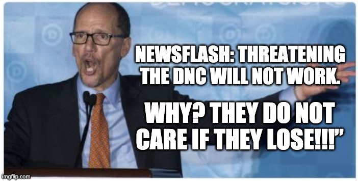 DNC Doesn't Care | NEWSFLASH: THREATENING THE DNC WILL NOT WORK. WHY? THEY DO NOT CARE IF THEY LOSE!!!” | image tagged in tom perez | made w/ Imgflip meme maker
