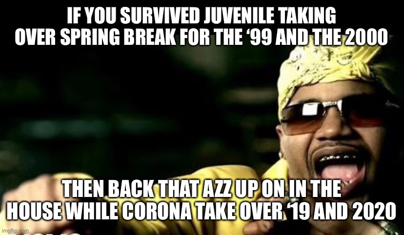 IF YOU SURVIVED JUVENILE TAKING OVER SPRING BREAK FOR THE ‘99 AND THE 2000; THEN BACK THAT AZZ UP ON IN THE HOUSE WHILE CORONA TAKE OVER ‘19 AND 2020 | image tagged in coronavirus | made w/ Imgflip meme maker