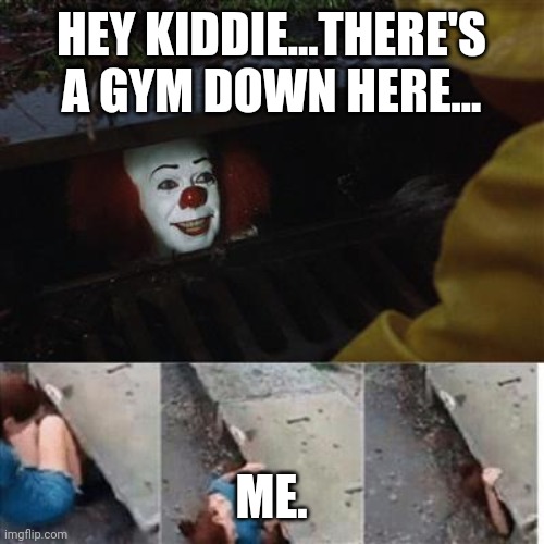 pennywise in sewer | HEY KIDDIE...THERE'S A GYM DOWN HERE... ME. | image tagged in pennywise in sewer | made w/ Imgflip meme maker