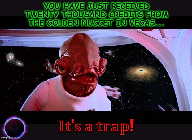 It's a trap  | YOU HAVE JUST RECEIVED TWENTY THOUSAND CREDITS FROM THE GOLDEN NUGGET IN VEGAS... 𝕀𝕥'𝕤 𝕒 𝕥𝕣𝕒𝕡! | image tagged in it's a trap | made w/ Imgflip meme maker