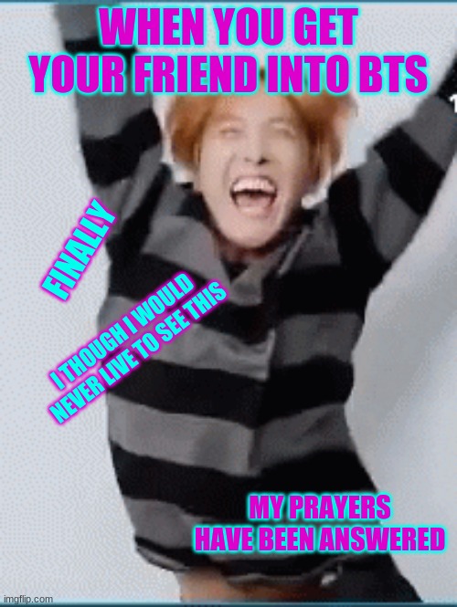 jhope bts hoseok | WHEN YOU GET YOUR FRIEND INTO BTS; FINALLY; I THOUGH I WOULD NEVER LIVE TO SEE THIS; MY PRAYERS HAVE BEEN ANSWERED | image tagged in jhope bts hoseok | made w/ Imgflip meme maker