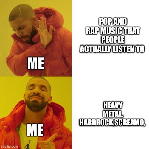 Drake Blank | POP AND RAP MUSIC THAT PEOPLE ACTUALLY LISTEN TO; ME; HEAVY METAL, HARDROCK,SCREAMO, ME | image tagged in drake blank | made w/ Imgflip meme maker